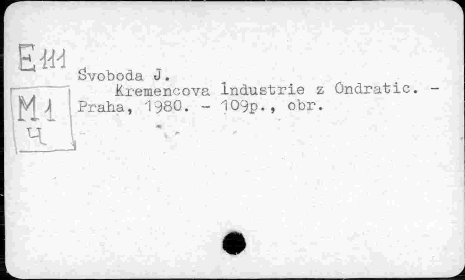 ﻿Еш ö
Svoboda J.
Kremencova
M Л Praha, 1980. -
Industrie z Ondratic. 109p., obr.